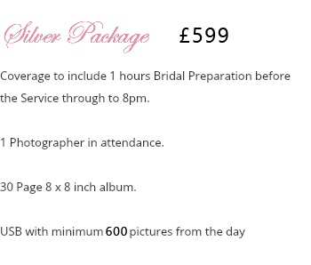 Silver Package £499 Coverage to include 1 hours Bridal Preparation before the Service through to 8pm. 1 Photographer in attendance. 30 Page 8 x 8 inch album. USB with minimum 500 pictures from the day 